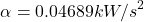 \[\alpha = 0.04689 kW/{s}^2\]