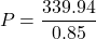 \[ P = \frac{339.94}{0.85} \]