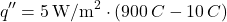 \[ q'' = 5 \, \text{W/m}^2 \cdot (900 \, \degree C - 10 \, \degree C) \]