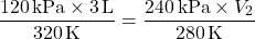 \[ \frac{120 \, \text{kPa} \times 3 \, \text{L}}{320 \, \text{K}} = \frac{240 \, \text{kPa} \times V_2}{280 \, \text{K}} \]