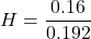 \[ H = \frac{0.16}{0.192} \]