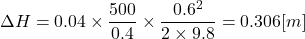 \[ \Delta H = 0.04 \times \frac{500}{0.4} \times \frac{0.6^2}{2 \times 9.8} = 0.306[m] \]