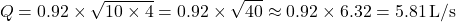 \[ Q = 0.92 \times \sqrt{10 \times 4} = 0.92 \times \sqrt{40} \approx 0.92 \times 6.32 = 5.81 \, \text{L/s} \]