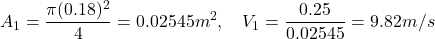 \[ A_1 = \frac{\pi (0.18)^2}{4} = 0.02545 m^2, \quad V_1 = \frac{0.25}{0.02545} = 9.82 m/s \]