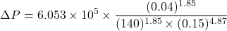 \[ \Delta P = 6.053 \times 10^5 \times \frac{(0.04)^{1.85}}{(140)^{1.85} \times (0.15)^{4.87}} \]