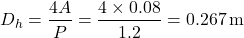 \[ D_h = \frac{4A}{P} = \frac{4 \times 0.08}{1.2} = 0.267 \, \text{m} \]