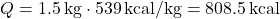 \[ Q = 1.5 \, \text{kg} \cdot 539 \, \text{kcal/kg} = 808.5 \, \text{kcal} \]