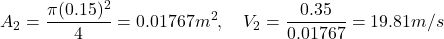 \[ A_2 = \frac{\pi (0.15)^2}{4} = 0.01767 m^2, \quad V_2 = \frac{0.35}{0.01767} = 19.81 m/s \]